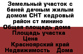 Земельный участок с баней,дачным жилым домом СНТ кедровый район ст.минино › Общая площадь дома ­ 42 › Площадь участка ­ 641 › Цена ­ 580 000 - Красноярский край Недвижимость » Дома, коттеджи, дачи продажа   . Красноярский край